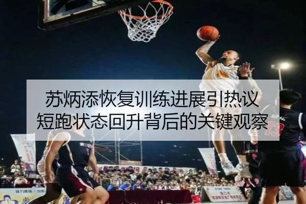 苏炳添恢复训练进展引热议 短跑状态回升背后的关键观察